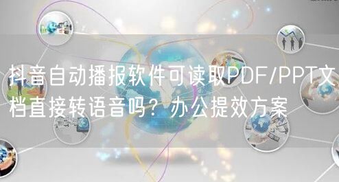 抖音自动播报软件可读取PDF/PPT文档直接转语音吗？办公提效方案