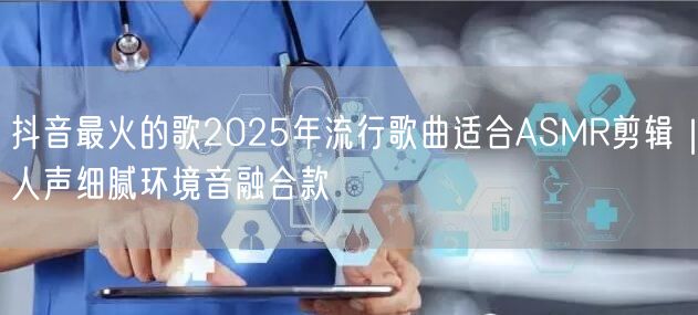 抖音最火的歌2025年流行歌曲适合ASMR剪辑｜人声细腻环境音融合款