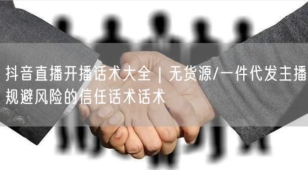 抖音直播开播话术大全｜无货源/一件代发主播规避风险的信任话术话术
