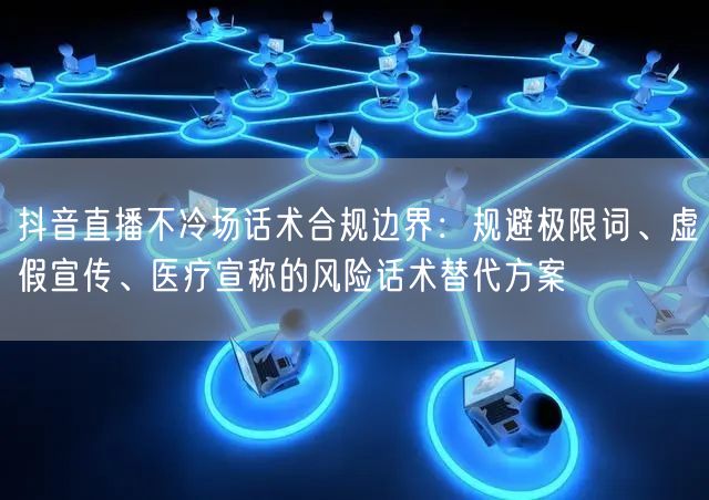 抖音直播不冷场话术合规边界：规避极限词、虚假宣传、医疗宣称的风险话术替代方案