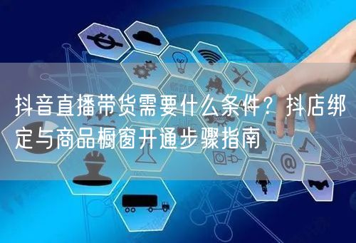 抖音直播带货需要什么条件？抖店绑定与商品橱窗开通步骤指南