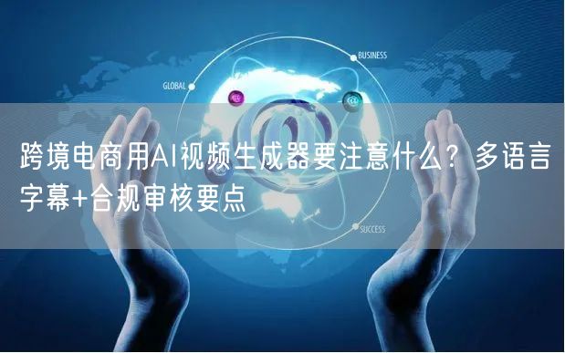 跨境电商用AI视频生成器要注意什么？多语言字幕+合规审核要点