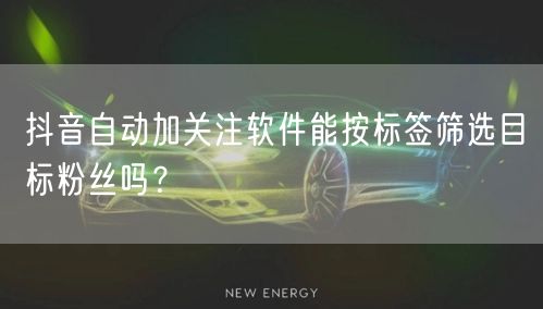 抖音自动加关注软件能按标签筛选目标粉丝吗？