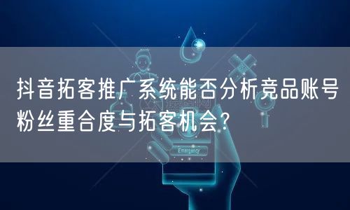 抖音拓客推广系统能否分析竞品账号粉丝重合度与拓客机会？