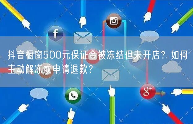 抖音橱窗500元保证金被冻结但未开店？如何主动解冻或申请退款？