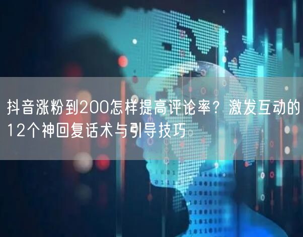 抖音涨粉到200怎样提高评论率？激发互动的12个神回复话术与引导技巧