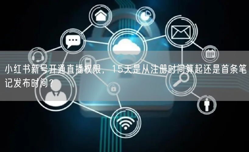 小红书新号开通直播权限，15天是从注册时间算起还是首条笔记发布时间？