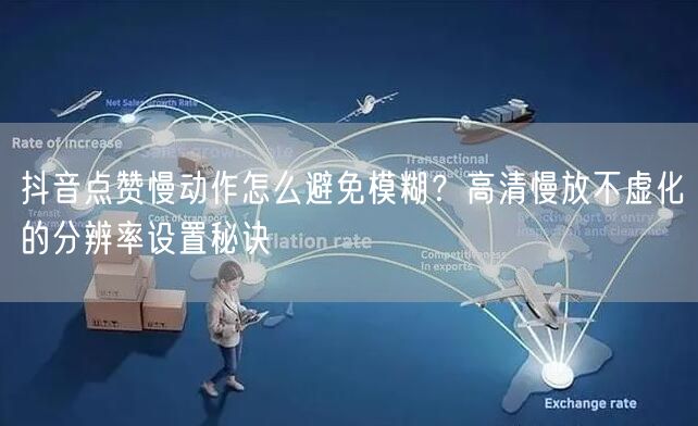 抖音点赞慢动作怎么避免模糊？高清慢放不虚化的分辨率设置秘诀