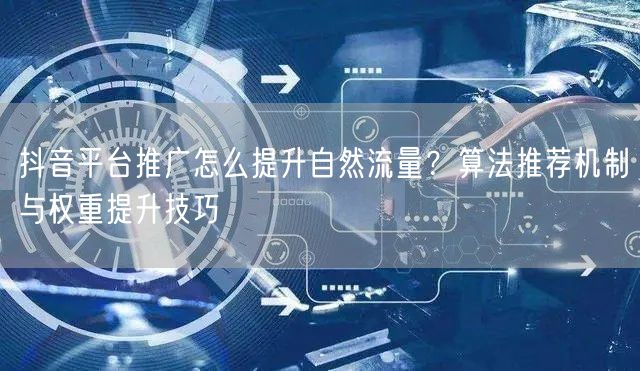 抖音平台推广怎么提升自然流量？算法推荐机制与权重提升技巧