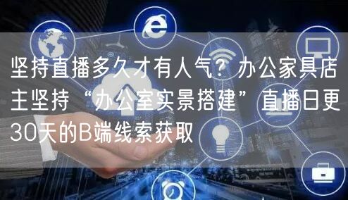 坚持直播多久才有人气？办公家具店主坚持“办公室实景搭建”直播日更30天的B端线索