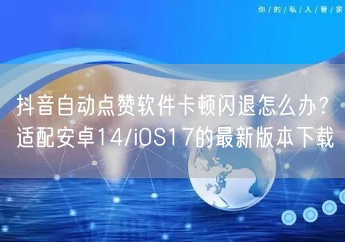 抖音自动点赞软件卡顿闪退怎么办？适配安卓14/iOS17的最新版本下载