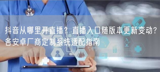抖音从哪里开直播？直播入口随版本更新变动？各安卓厂商定制系统适配指南