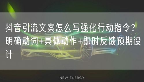 抖音引流文案怎么写强化行动指令？明确动词+具体动作+即时反馈预期设计