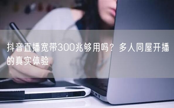 抖音直播宽带300兆够用吗？多人同屋开播