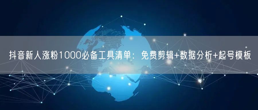 抖音新人涨粉1000必备工具清单：免费剪辑+数据分析+起号模板