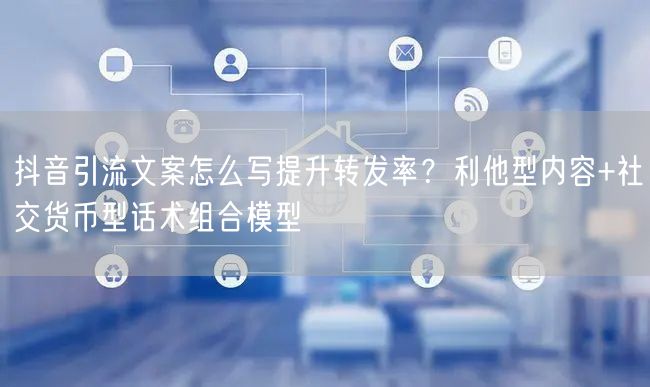 抖音引流文案怎么写提升转发率？利他型内容+社交货币型话术组合模型