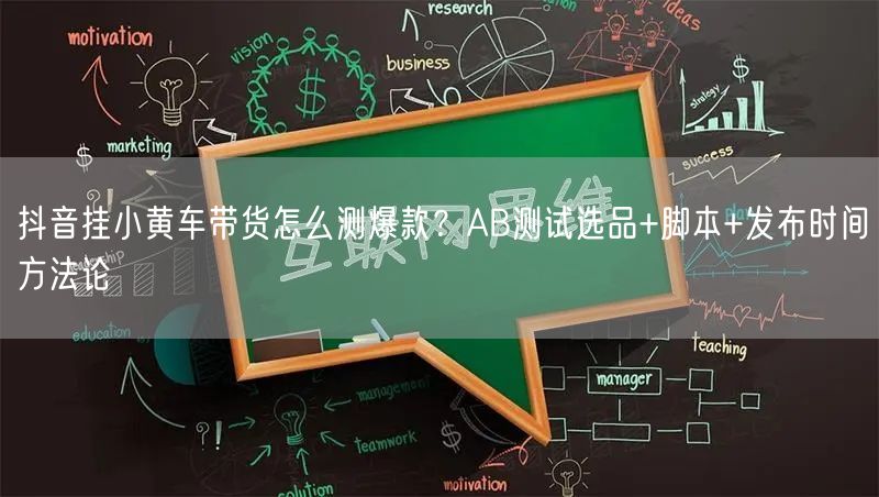 抖音挂小黄车带货怎么测爆款？AB测试选品+脚本+发布时间方法论