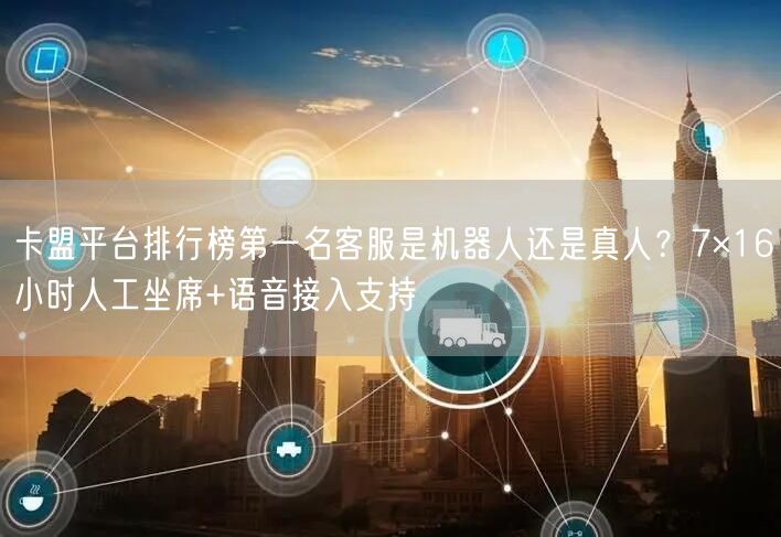 卡盟平台排行榜第一名客服是机器人还是真人？7×16小时人工坐席+语音接入支持