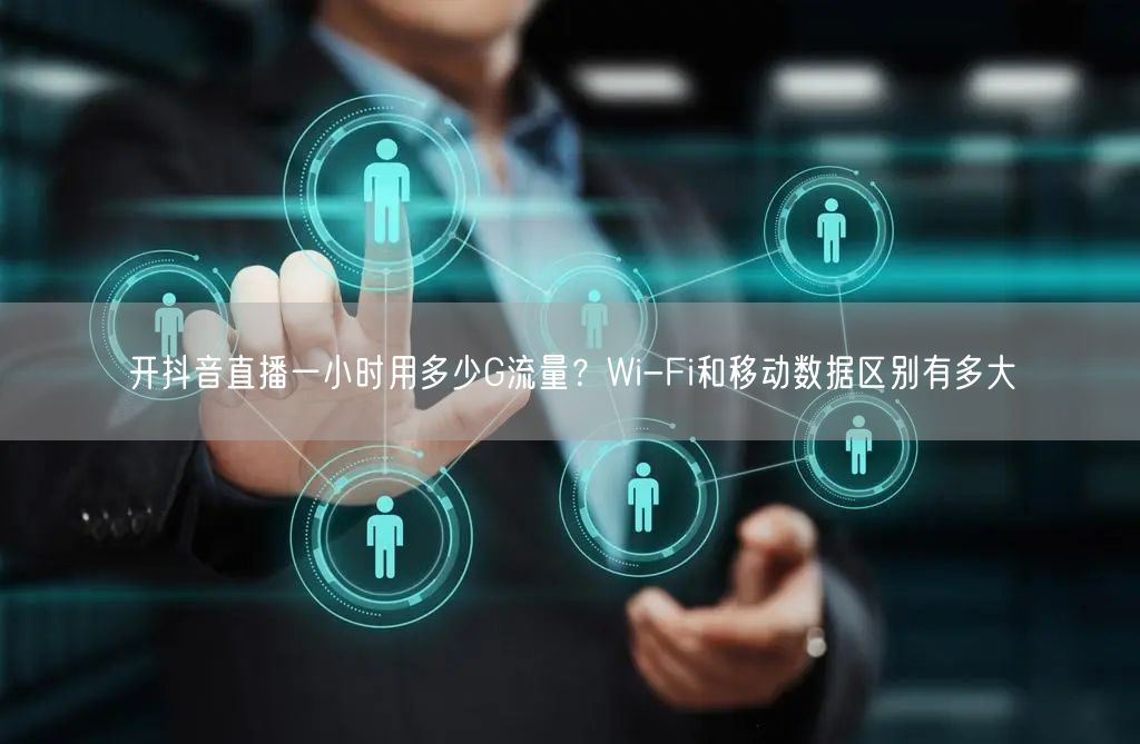 开抖音直播一小时用多少G流量？Wi-Fi和移动数据区别有多大