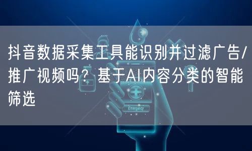 抖音数据采集工具能识别并过滤广告/推广视频吗？基于AI内容分类的智能筛选