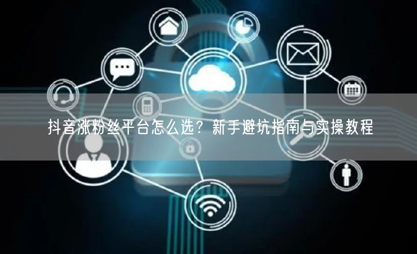 抖音涨粉丝平台怎么选？新手避坑指南与实操