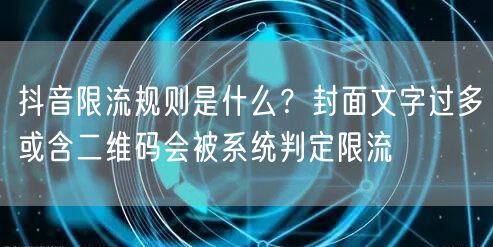 抖音限流规则是什么？封面文字过多或含二维码会被系统判定限流