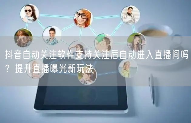 抖音自动关注软件支持关注后自动进入直播间吗？提升直播曝光新玩法