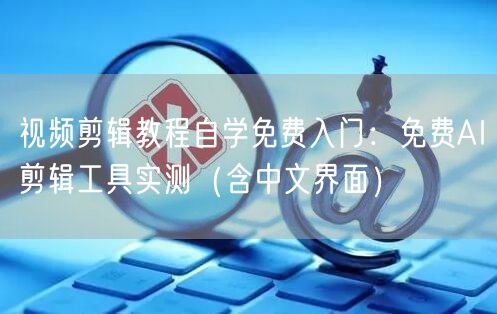 视频剪辑教程自学免费入门：免费AI剪辑工具实测（含中文界面）