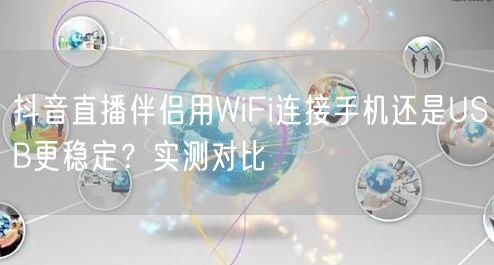 抖音直播伴侣用WiFi连接手机还是USB更稳定？实测对比