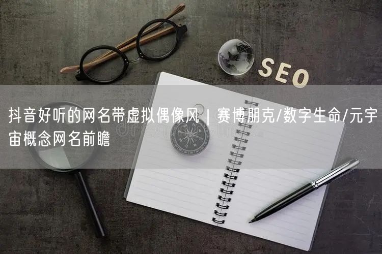 抖音好听的网名带虚拟偶像风｜赛博朋克/数字生命/元宇宙概念网名前瞻