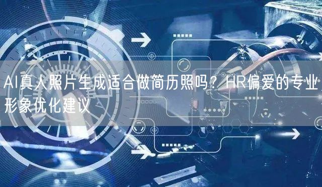 AI真人照片生成适合做简历照吗？HR偏爱的专业形象优化建议