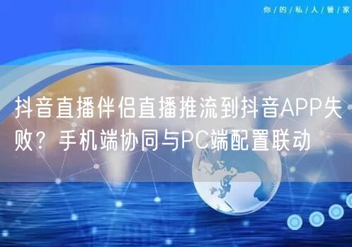 抖音直播伴侣直播推流到抖音APP失败？手机端协同与PC端配置联动