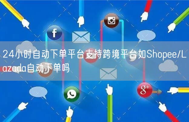 24小时自动下单平台支持跨境平台如Shopee/Lazada自动下单吗