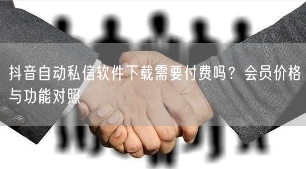 抖音自动私信软件下载需要付费吗？会员价格与功能对照
