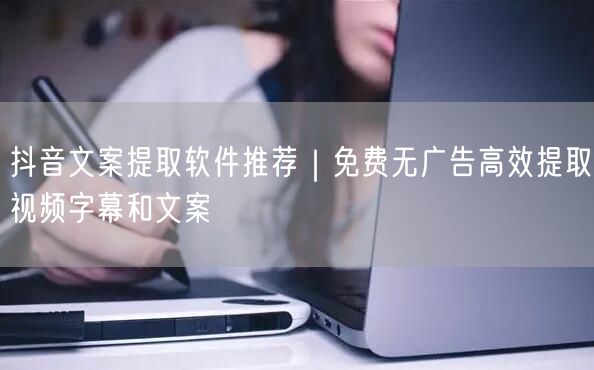 抖音文案提取软件推荐｜免费无广告高效提取视频字幕和文案