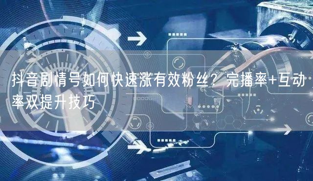 抖音剧情号如何快速涨有效粉丝？完播率+互动率双提升技巧
