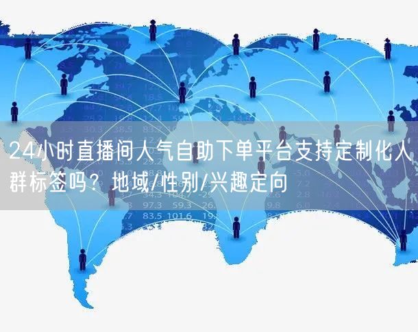 24小时直播间人气自助下单平台支持定制化人群标签吗？地域/性别/兴趣定向