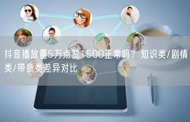 抖音播放量5万点赞1500正常吗？知识类/剧情类/带货类差异对比