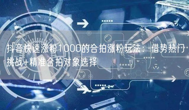 抖音快速涨粉1000的合拍涨粉玩法：借势热门挑战+精准合拍对象选择