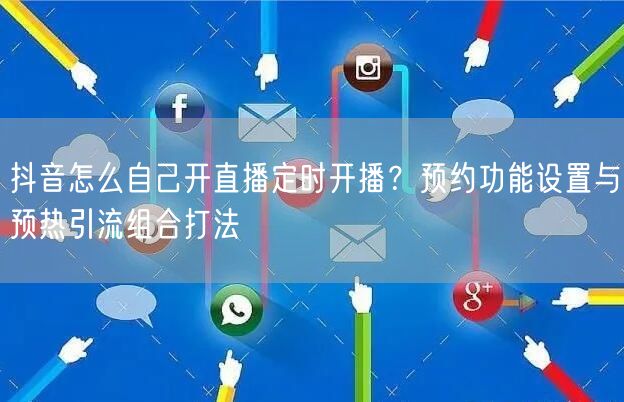 抖音怎么自己开直播定时开播？预约功能设置与预热引流组合打法