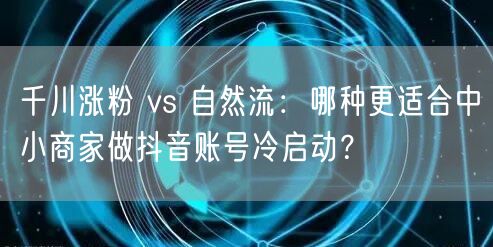 千川涨粉 vs 自然流：哪种更适合中小商家做抖音账号冷启动？