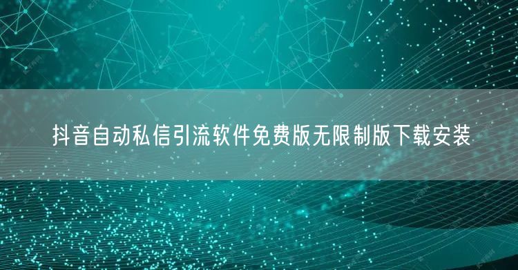 抖音自动私信引流软件免费版无限制版下载安