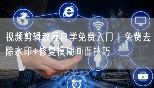 视频剪辑教程自学免费入门｜免费去除水印+修复模糊画面技巧