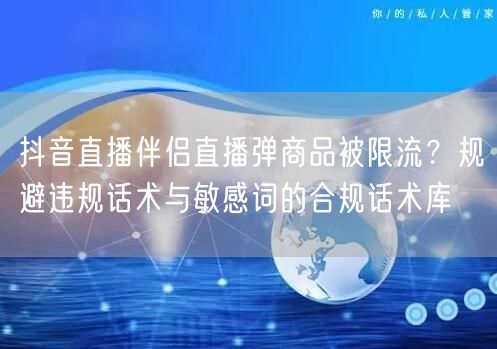 抖音直播伴侣直播弹商品被限流？规避违规话术与敏感词的合规话术库