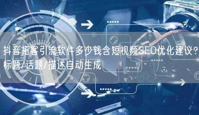 抖音拓客引流软件多少钱含短视频SEO优化建议？标题/话题/描述自动生成