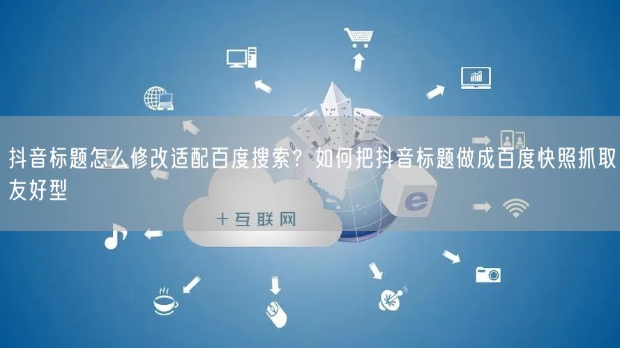 抖音标题怎么修改适配百度搜索？如何把抖音标题做成百度快照抓取友好型