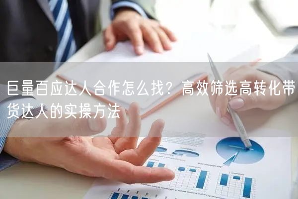 巨量百应达人合作怎么找？高效筛选高转化带货达人的实操方法