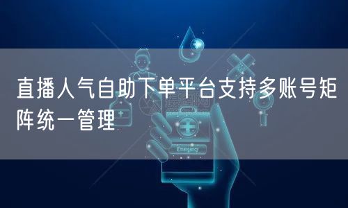 直播人气自助下单平台支持多账号矩阵统一管理