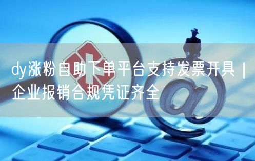 dy涨粉自助下单平台支持发票开具｜企业报销合规凭证齐全