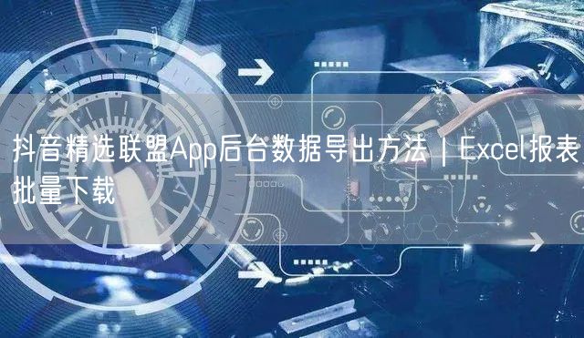抖音精选联盟App后台数据导出方法｜Excel报表批量下载